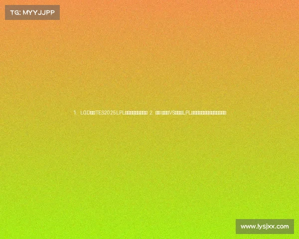 1. LGD鏖战TES2025LPL春决预演引爆电竞圈 2. ⚔️ 老干爹VS滔搏：LPL新旧势力碰撞，谁能主宰峡谷？